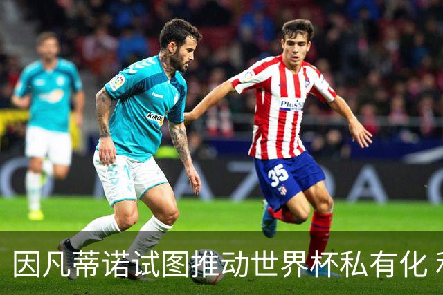 因凡蒂诺试图推动世界杯私有化 利益团体涉及特朗普家族