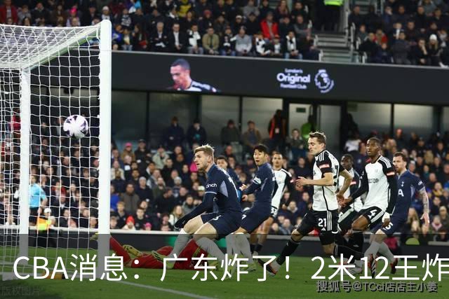 CBA消息：广东炸了！2米12王炸战神强势加盟，拒绝胡金秋？